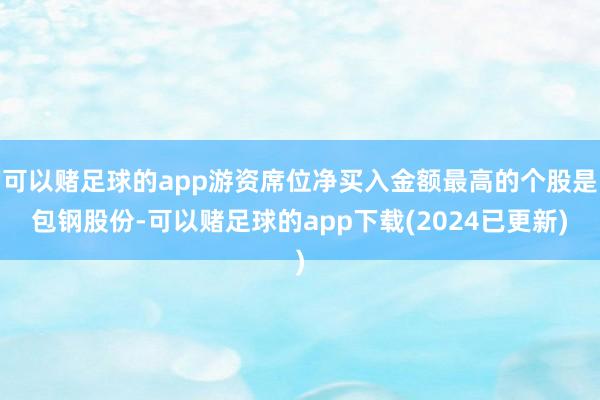 可以赌足球的app游资席位净买入金额最高的个股是包钢股份-可以赌足球的app下载(2024已更新)