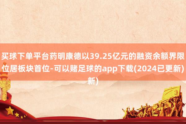 买球下单平台药明康德以39.25亿元的融资余额界限位居板块首位-可以赌足球的app下载(2024已更新)