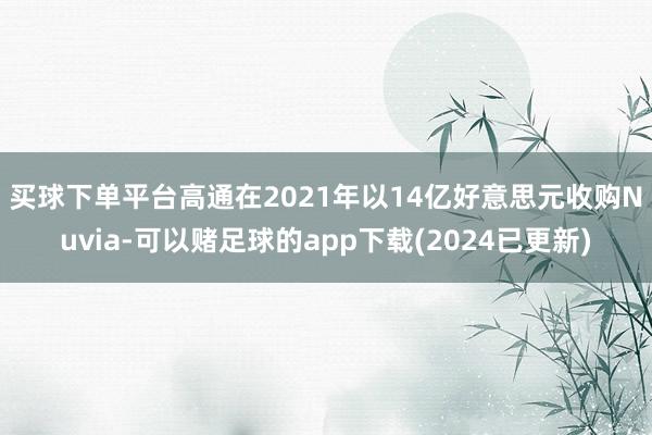 买球下单平台　　高通在2021年以14亿好意思元收购Nuvia-可以赌足球的app下载(2024已更新)