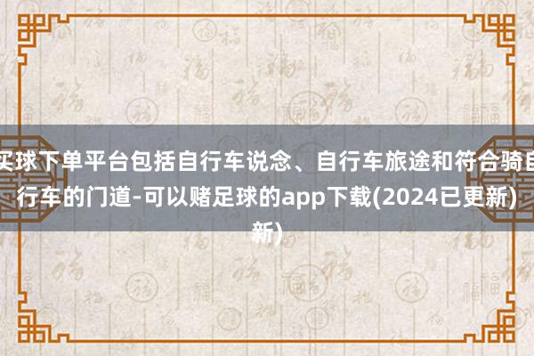 买球下单平台包括自行车说念、自行车旅途和符合骑自行车的门道-可以赌足球的app下载(2024已更新)