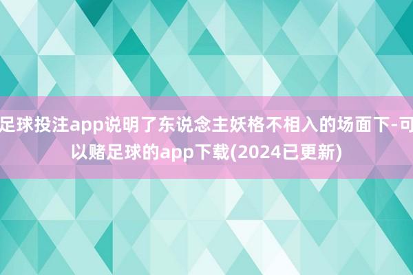 足球投注app说明了东说念主妖格不相入的场面下-可以赌足球的app下载(2024已更新)