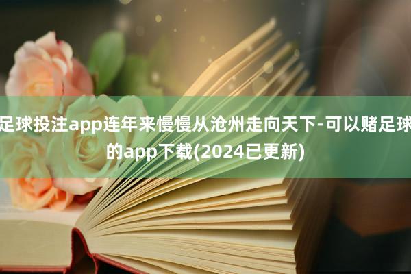 足球投注app连年来慢慢从沧州走向天下-可以赌足球的app下载(2024已更新)