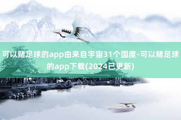 可以赌足球的app由来自宇宙31个国度-可以赌足球的app下载(2024已更新)