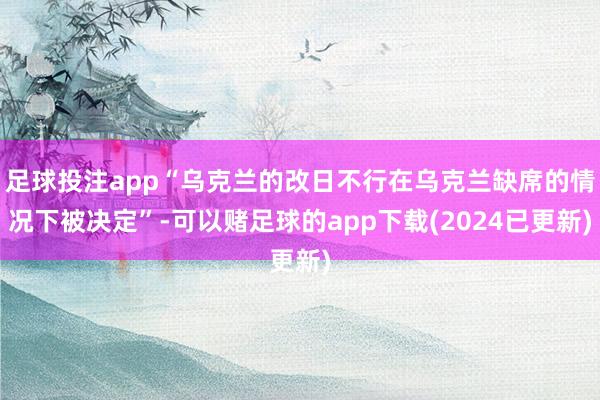足球投注app“乌克兰的改日不行在乌克兰缺席的情况下被决定”-可以赌足球的app下载(2024已更新)
