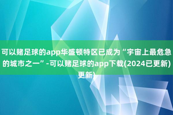 可以赌足球的app华盛顿特区已成为“宇宙上最危急的城市之一”-可以赌足球的app下载(2024已更新)
