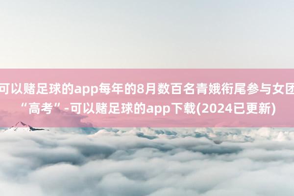 可以赌足球的app每年的8月数百名青娥衔尾参与女团“高考”-可以赌足球的app下载(2024已更新)