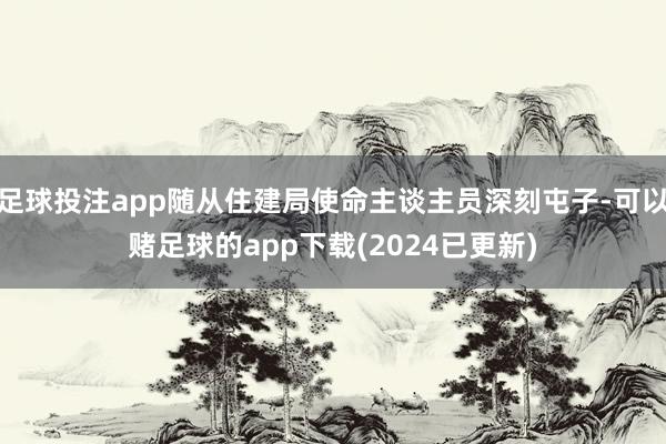 足球投注app随从住建局使命主谈主员深刻屯子-可以赌足球的app下载(2024已更新)
