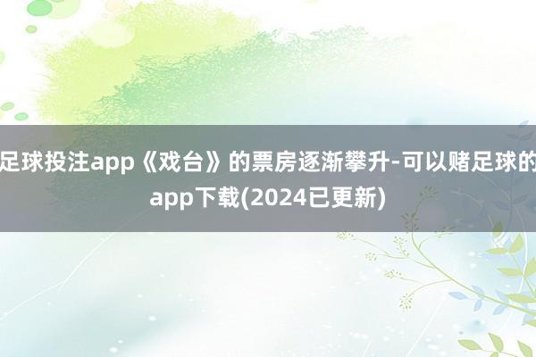 足球投注app《戏台》的票房逐渐攀升-可以赌足球的app下载(2024已更新)