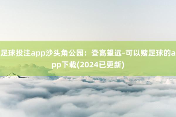 足球投注app沙头角公园：登高望远-可以赌足球的app下载(2024已更新)