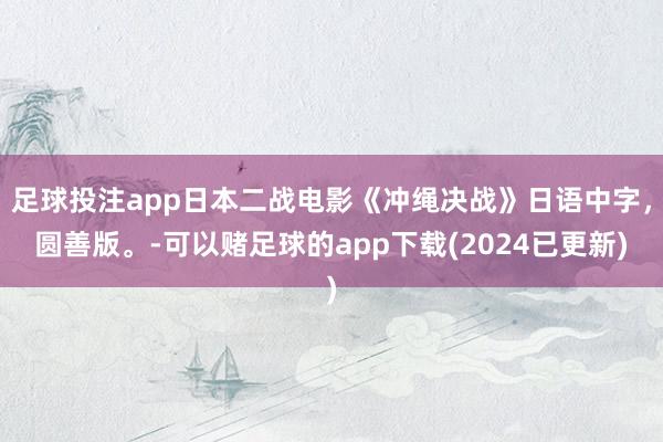 足球投注app日本二战电影《冲绳决战》日语中字，圆善版。-可以赌足球的app下载(2024已更新)