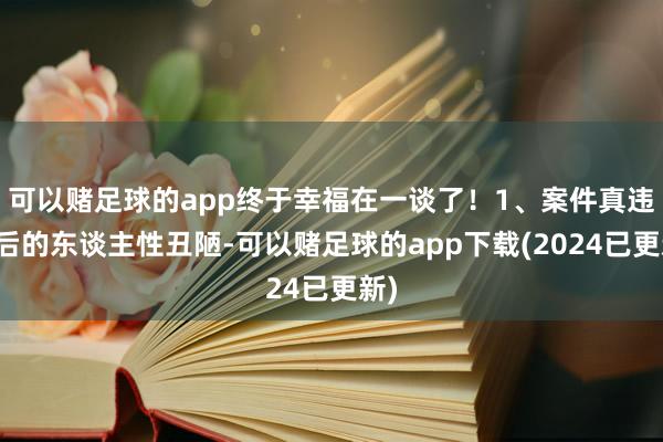 可以赌足球的app终于幸福在一谈了！1、案件真违反后的东谈主性丑陋-可以赌足球的app下载(2024已更新)