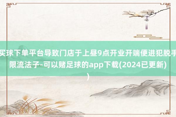 买球下单平台导致门店于上昼9点开业开端便进犯脱手限流法子-可以赌足球的app下载(2024已更新)