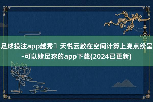 足球投注app越秀・天悦云啟在空间计算上亮点纷呈-可以赌足球的app下载(2024已更新)