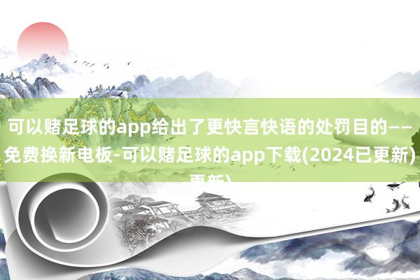 可以赌足球的app给出了更快言快语的处罚目的——免费换新电板-可以赌足球的app下载(2024已更新)