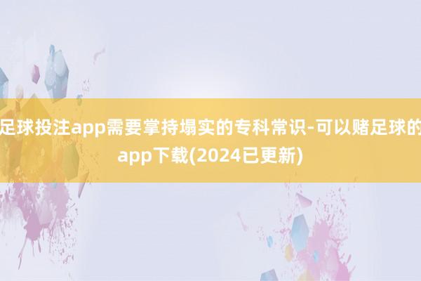 足球投注app需要掌持塌实的专科常识-可以赌足球的app下载(2024已更新)