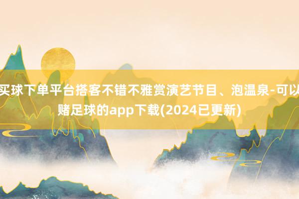 买球下单平台搭客不错不雅赏演艺节目、泡温泉-可以赌足球的app下载(2024已更新)