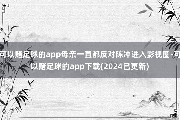 可以赌足球的app母亲一直都反对陈冲进入影视圈-可以赌足球的app下载(2024已更新)