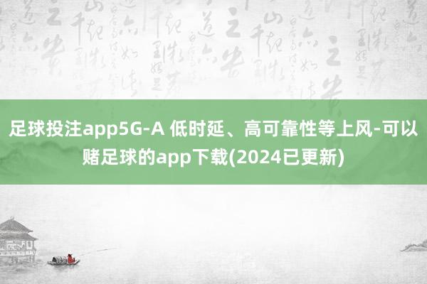 足球投注app5G-A 低时延、高可靠性等上风-可以赌足球的app下载(2024已更新)