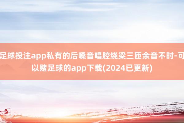 足球投注app私有的后嗓音唱腔绕梁三匝余音不时-可以赌足球的app下载(2024已更新)