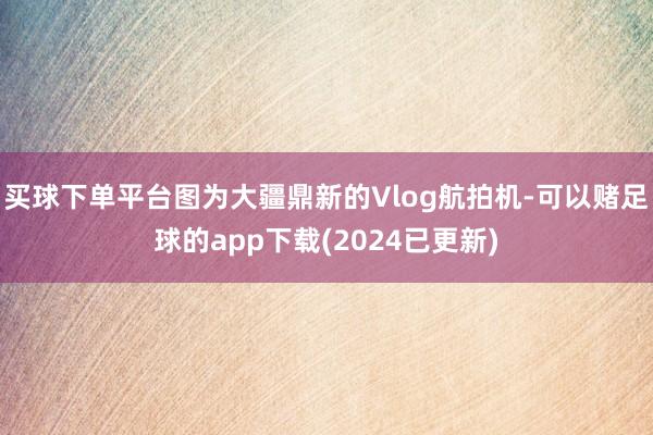 买球下单平台图为大疆鼎新的Vlog航拍机-可以赌足球的app下载(2024已更新)
