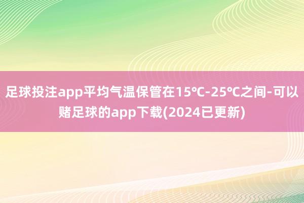 足球投注app平均气温保管在15℃-25℃之间-可以赌足球的app下载(2024已更新)