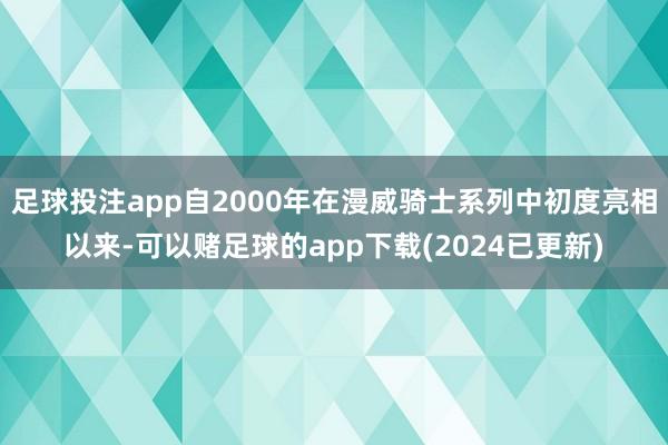 足球投注app自2000年在漫威骑士系列中初度亮相以来-可以赌足球的app下载(2024已更新)