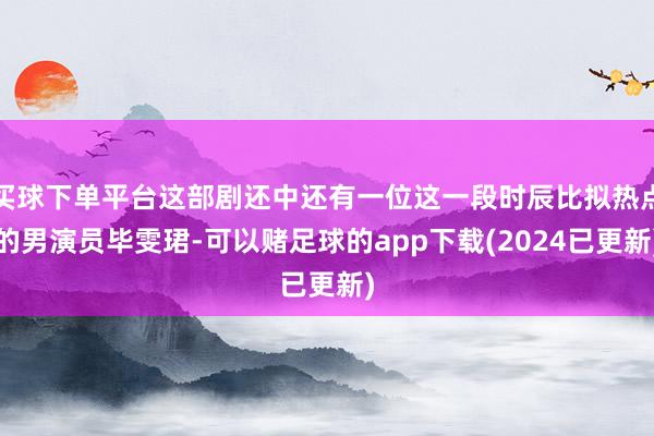 买球下单平台这部剧还中还有一位这一段时辰比拟热点的男演员毕雯珺-可以赌足球的app下载(2024已更新)