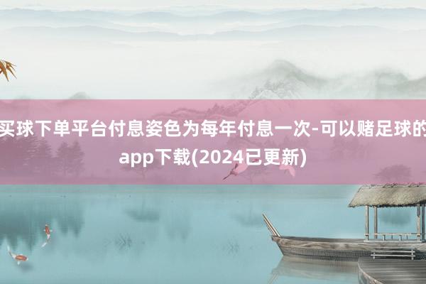 买球下单平台付息姿色为每年付息一次-可以赌足球的app下载(2024已更新)