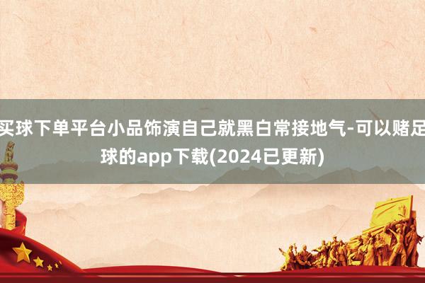 买球下单平台小品饰演自己就黑白常接地气-可以赌足球的app下载(2024已更新)