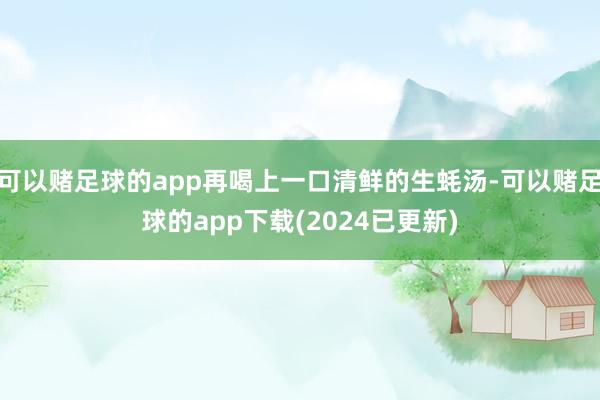 可以赌足球的app再喝上一口清鲜的生蚝汤-可以赌足球的app下载(2024已更新)