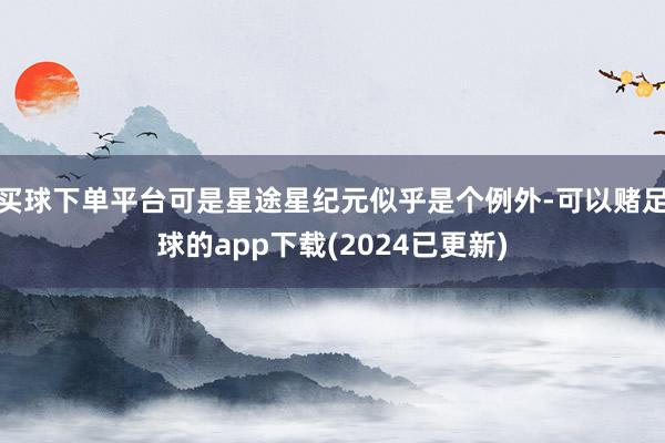买球下单平台可是星途星纪元似乎是个例外-可以赌足球的app下载(2024已更新)