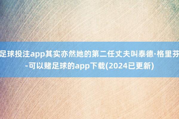 足球投注app其实亦然她的第二任丈夫叫泰德·格里芬-可以赌足球的app下载(2024已更新)
