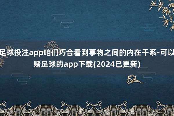 足球投注app咱们巧合看到事物之间的内在干系-可以赌足球的app下载(2024已更新)