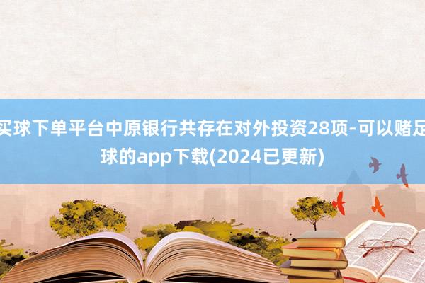 买球下单平台中原银行共存在对外投资28项-可以赌足球的app下载(2024已更新)