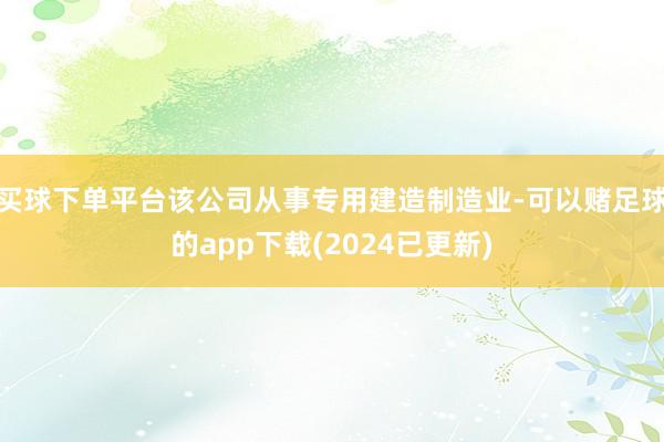 买球下单平台该公司从事专用建造制造业-可以赌足球的app下载(2024已更新)