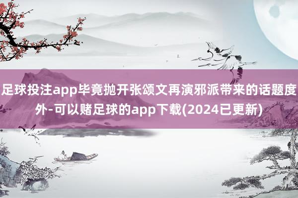 足球投注app毕竟抛开张颂文再演邪派带来的话题度外-可以赌足球的app下载(2024已更新)