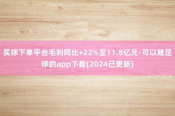 买球下单平台毛利同比+22%至11.8亿元-可以赌足球的app下载(2024已更新)