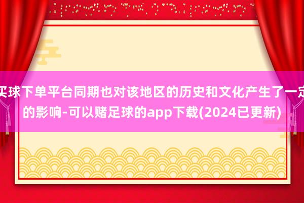 买球下单平台同期也对该地区的历史和文化产生了一定的影响-可以赌足球的app下载(2024已更新)