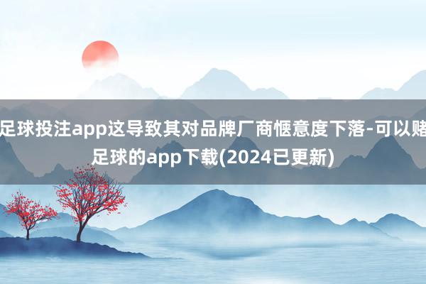 足球投注app这导致其对品牌厂商惬意度下落-可以赌足球的app下载(2024已更新)