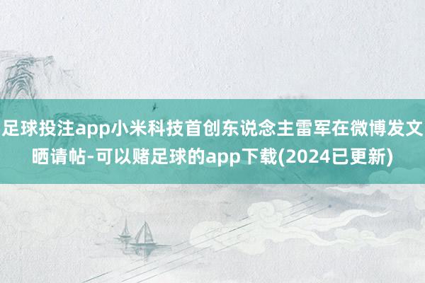 足球投注app小米科技首创东说念主雷军在微博发文晒请帖-可以赌足球的app下载(2024已更新)