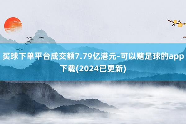 买球下单平台成交额7.79亿港元-可以赌足球的app下载(2024已更新)