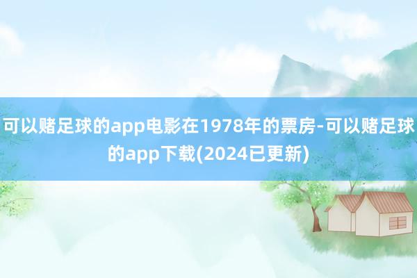可以赌足球的app电影在1978年的票房-可以赌足球的app下载(2024已更新)