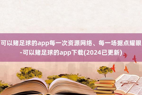 可以赌足球的app每一次资源网络、每一场据点耀眼-可以赌足球的app下载(2024已更新)