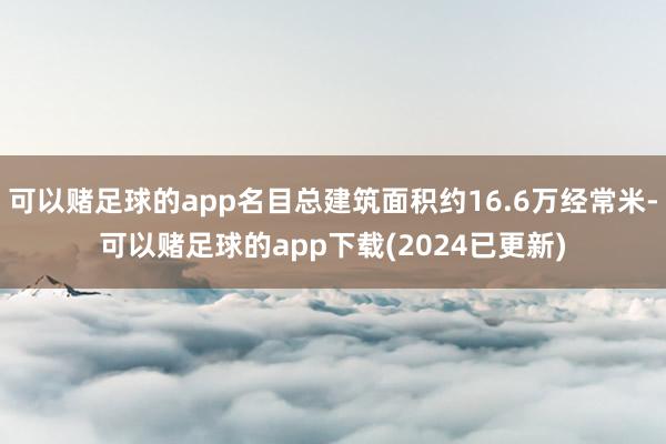 可以赌足球的app名目总建筑面积约16.6万经常米-可以赌足球的app下载(2024已更新)