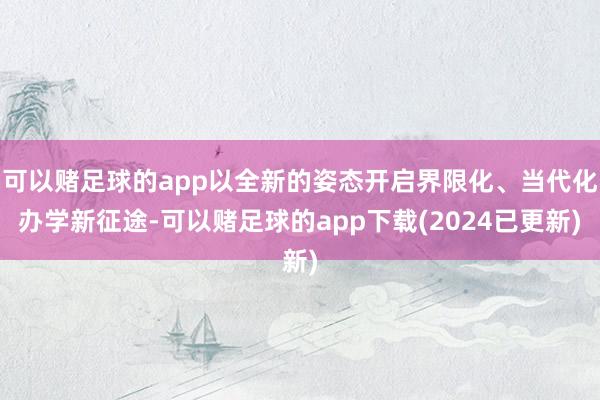 可以赌足球的app以全新的姿态开启界限化、当代化办学新征途-可以赌足球的app下载(2024已更新)