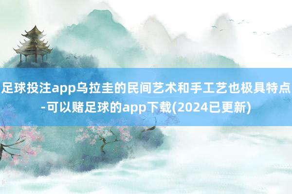 足球投注app乌拉圭的民间艺术和手工艺也极具特点-可以赌足球的app下载(2024已更新)