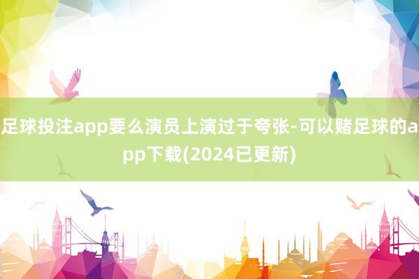 足球投注app要么演员上演过于夸张-可以赌足球的app下载(2024已更新)