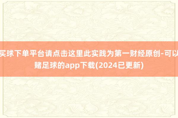 买球下单平台请点击这里此实践为第一财经原创-可以赌足球的app下载(2024已更新)