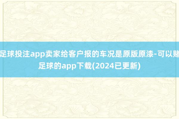足球投注app卖家给客户报的车况是原版原漆-可以赌足球的app下载(2024已更新)