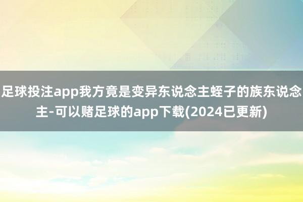 足球投注app我方竟是变异东说念主蛭子的族东说念主-可以赌足球的app下载(2024已更新)